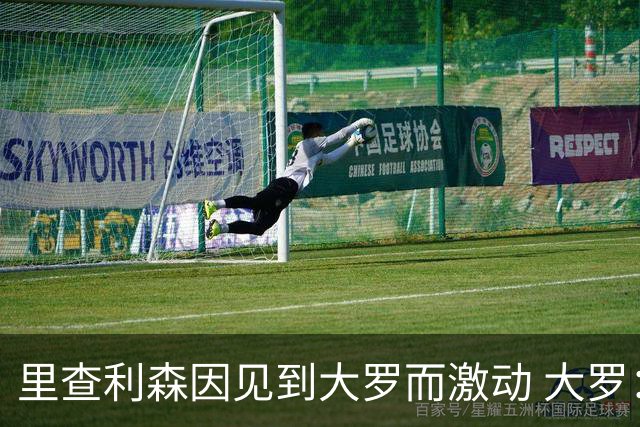 里查利森因见到大罗而激动 大罗：把冠军带回来